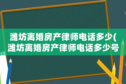 濰坊離婚房產(chǎn)律師電話多少(濰坊離婚房產(chǎn)律師電話多少號(hào)碼)