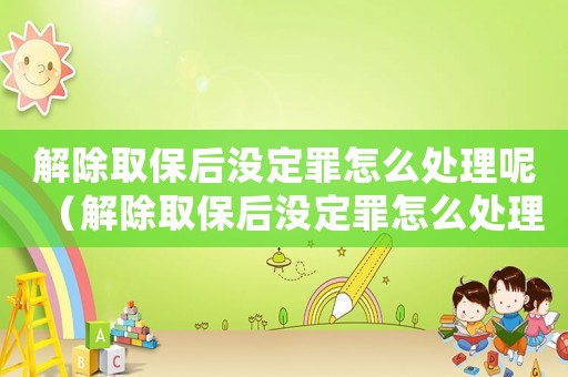 解除取保后沒定罪怎么處理呢（解除取保后沒定罪怎么處理）