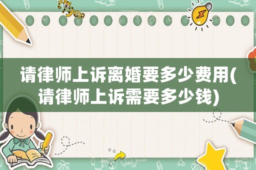 請(qǐng)律師上訴離婚要多少費(fèi)用(請(qǐng)律師上訴需要多少錢)
