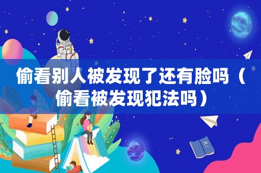 偷看別人被發(fā)現(xiàn)了還有臉嗎（偷看被發(fā)現(xiàn)犯法嗎）