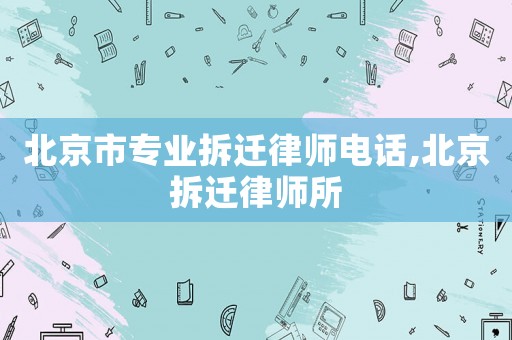 北京市專業(yè)拆遷律師電話,北京拆遷律師所