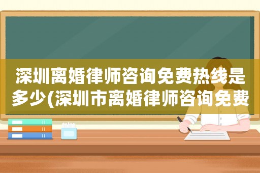 深圳離婚律師咨詢免費熱線是多少(深圳市離婚律師咨詢免費咨詢)