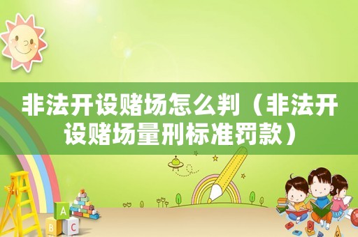 非法開(kāi)設(shè)賭場(chǎng)怎么判（非法開(kāi)設(shè)賭場(chǎng)量刑標(biāo)準(zhǔn)罰款）