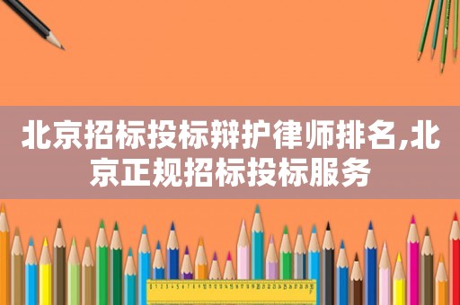 北京招標(biāo)投標(biāo)辯護(hù)律師排名,北京正規(guī)招標(biāo)投標(biāo)服務(wù)