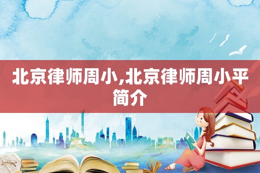 北京律師周小,北京律師周小平簡(jiǎn)介