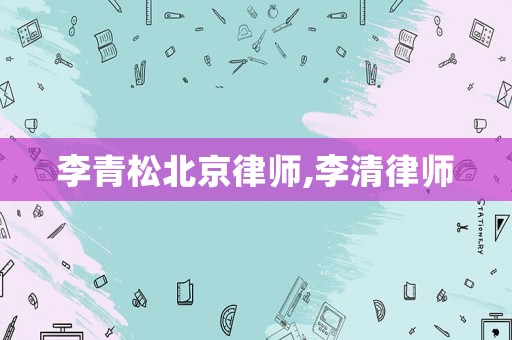 李青松北京律師,李清律師