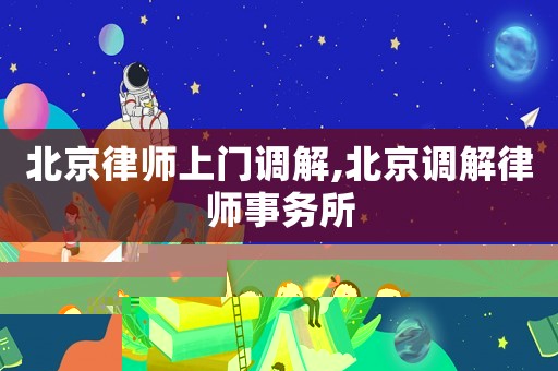 北京律師上門調(diào)解,北京調(diào)解律師事務(wù)所