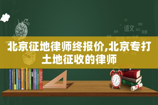 北京征地律師終報價,北京專打土地征收的律師