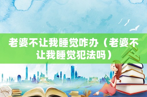 老婆不讓我睡覺(jué)咋辦（老婆不讓我睡覺(jué)犯法嗎）