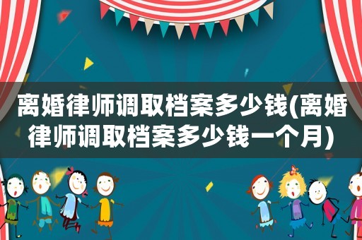 離婚律師調取檔案多少錢(離婚律師調取檔案多少錢一個月)