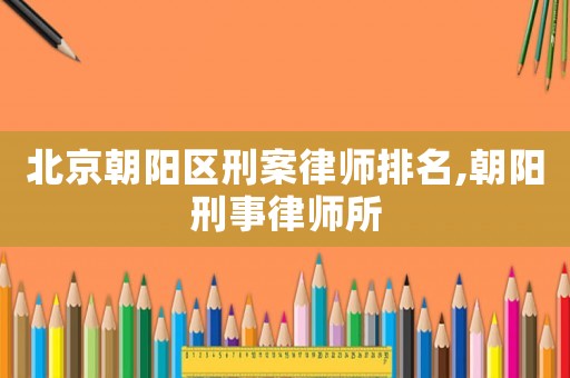 北京朝陽區(qū)刑案律師排名,朝陽刑事律師所
