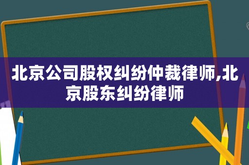 北京公司股權(quán)糾紛仲裁律師,北京股東糾紛律師