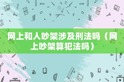 網(wǎng)上和人吵架涉及刑法嗎（網(wǎng)上吵架算犯法嗎）