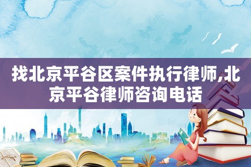 找北京平谷區(qū)案件執(zhí)行律師,北京平谷律師咨詢電話