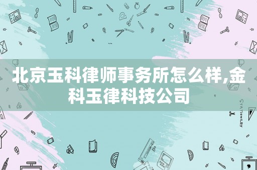 北京玉科律師事務(wù)所怎么樣,金科玉律科技公司