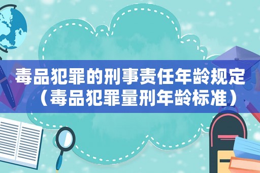毒品犯罪的刑事責(zé)任年齡規(guī)定（毒品犯罪量刑年齡標(biāo)準(zhǔn)）