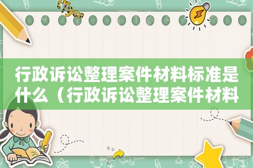 行政訴訟整理案件材料標(biāo)準(zhǔn)是什么（行政訴訟整理案件材料標(biāo)準(zhǔn)）