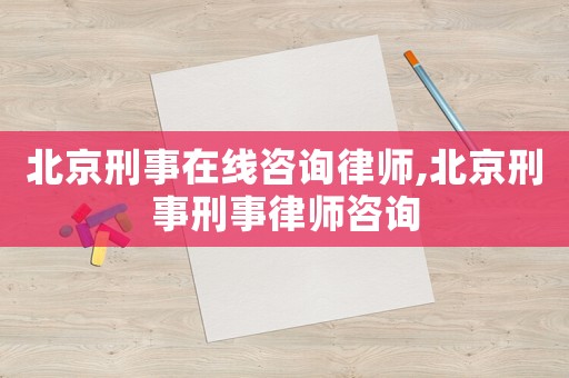 北京刑事在線咨詢律師,北京刑事刑事律師咨詢