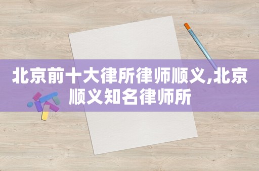 北京前十大律所律師順義,北京順義知名律師所