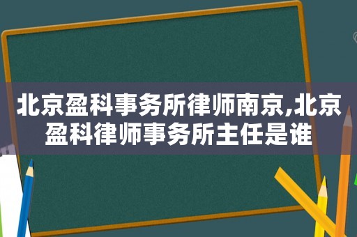 北京盈科事務(wù)所律師南京,北京盈科律師事務(wù)所主任是誰