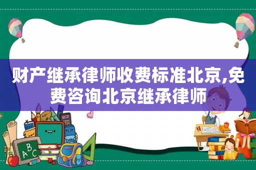 財產(chǎn)繼承律師收費標準北京,免費咨詢北京繼承律師