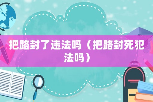 把路封了違法嗎（把路封死犯法嗎）