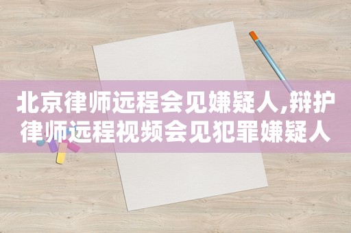 北京律師遠(yuǎn)程會(huì)見(jiàn)嫌疑人,辯護(hù)律師遠(yuǎn)程視頻會(huì)見(jiàn)犯罪嫌疑人被告人工作辦法