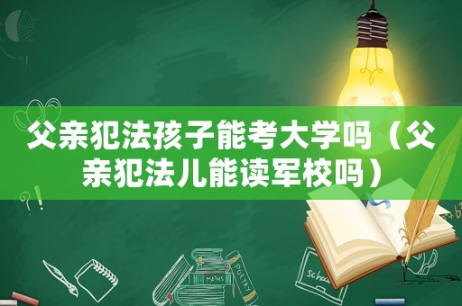父親犯法孩子能考大學(xué)嗎（父親犯法兒能讀軍校嗎）