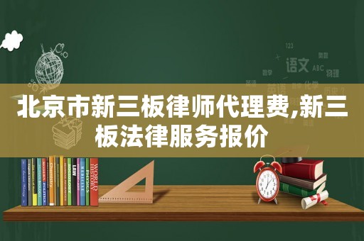 北京市新三板律師代理費(fèi),新三板法律服務(wù)報(bào)價(jià)