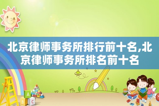 北京律師事務所排行前十名,北京律師事務所排名前十名