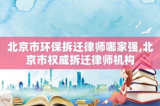 北京市環(huán)保拆遷律師哪家強,北京市權(quán)威拆遷律師機構(gòu)
