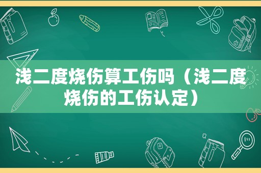 淺二度燒傷算工傷嗎（淺二度燒傷的工傷認定）