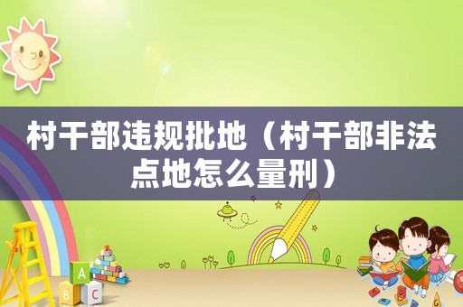 村干部違規(guī)批地（村干部非法點(diǎn)地怎么量刑）