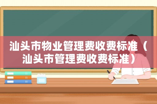 汕頭市物業(yè)管理費收費標準（汕頭市管理費收費標準）