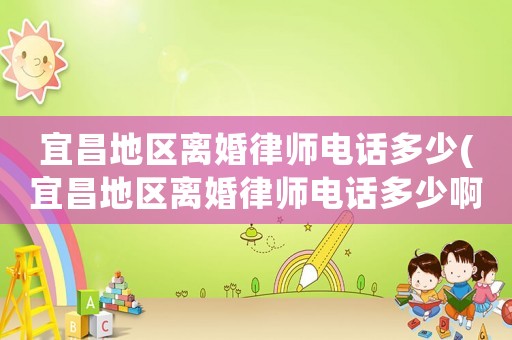 宜昌地區(qū)離婚律師電話多少(宜昌地區(qū)離婚律師電話多少啊)