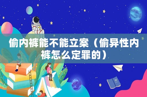 偷內(nèi)褲能不能立案（偷異性內(nèi)褲怎么定罪的）