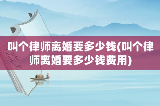 叫個(gè)律師離婚要多少錢(叫個(gè)律師離婚要多少錢費(fèi)用)