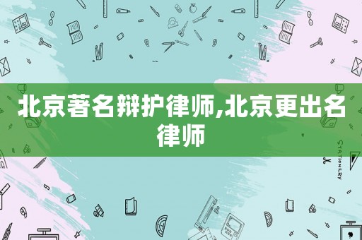 北京著名辯護律師,北京更出名律師
