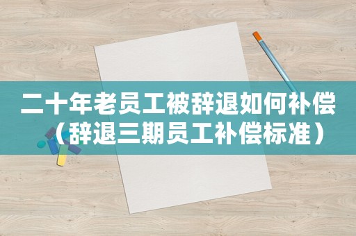 二十年老員工被辭退如何補(bǔ)償（辭退三期員工補(bǔ)償標(biāo)準(zhǔn)）