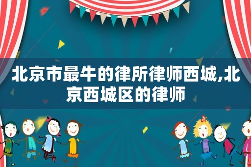 北京市最牛的律所律師西城,北京西城區(qū)的律師