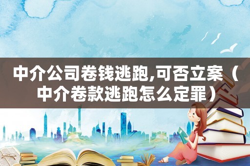 中介公司卷錢(qián)逃跑,可否立案（中介卷款逃跑怎么定罪）