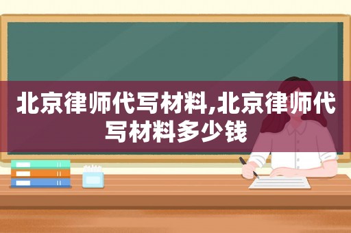 北京律師代寫材料,北京律師代寫材料多少錢