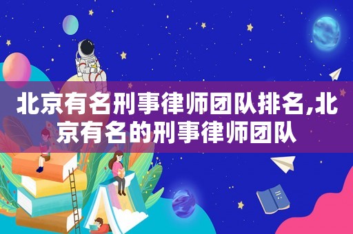 北京有名刑事律師團(tuán)隊(duì)排名,北京有名的刑事律師團(tuán)隊(duì)