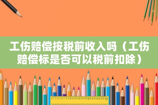 工傷賠償按稅前收入嗎（工傷賠償標(biāo)是否可以稅前扣除）