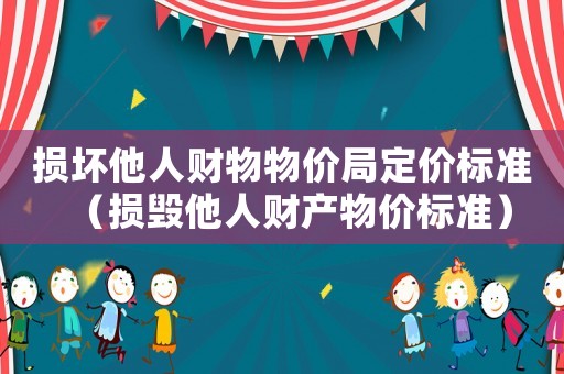 損壞他人財(cái)物物價局定價標(biāo)準(zhǔn)（損毀他人財(cái)產(chǎn)物價標(biāo)準(zhǔn)）