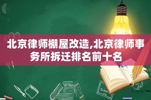 北京律師棚屋改造,北京律師事務(wù)所拆遷排名前十名