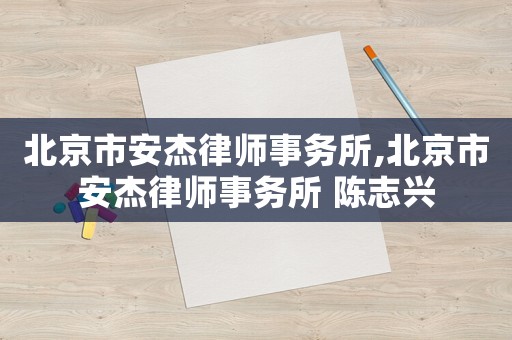 北京市安杰律師事務(wù)所,北京市安杰律師事務(wù)所 陳志興