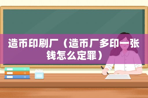 造幣印刷廠（造幣廠多印一張錢怎么定罪）