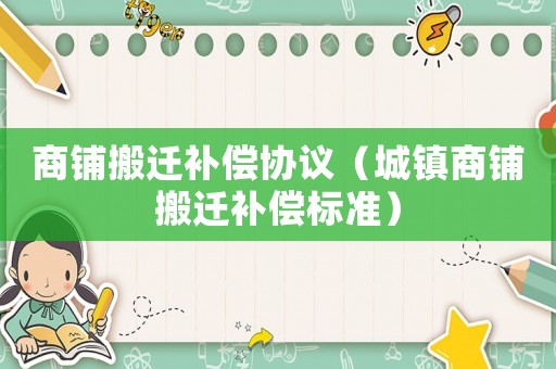 商鋪搬遷補償協(xié)議（城鎮(zhèn)商鋪搬遷補償標準）