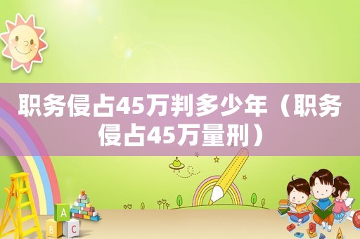 職務(wù)侵占45萬判多少年（職務(wù)侵占45萬量刑）